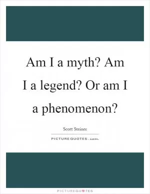 Am I a myth? Am I a legend? Or am I a phenomenon? Picture Quote #1