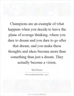 Champions are an example of what happens when you decide to leave the plane of average thinking, where you dare to dream and you dare to go after that dream, and you make these thoughts and ideas become more than something than just a dream. They actually become a vision Picture Quote #1