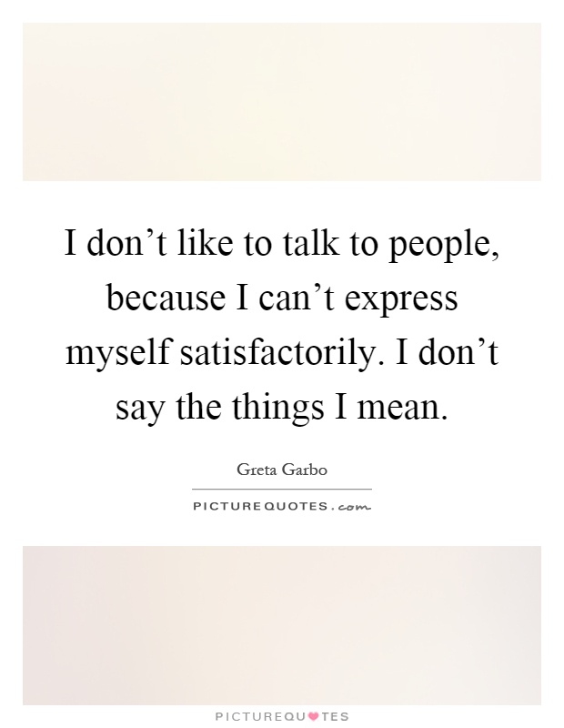 I don't like to talk to people, because I can't express myself satisfactorily. I don't say the things I mean Picture Quote #1