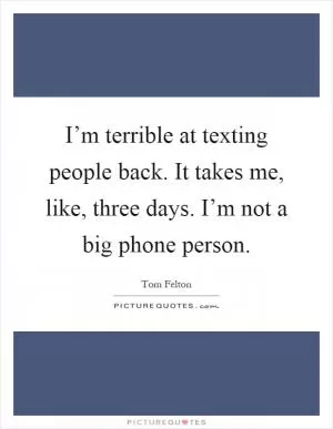 I’m terrible at texting people back. It takes me, like, three days. I’m not a big phone person Picture Quote #1