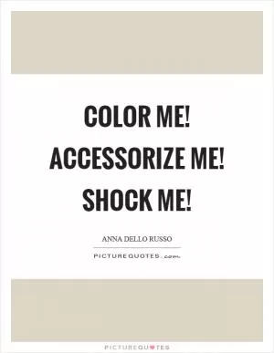 Color me! Accessorize me! Shock me! Picture Quote #1