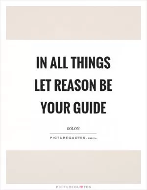 In all things let reason be your guide Picture Quote #1