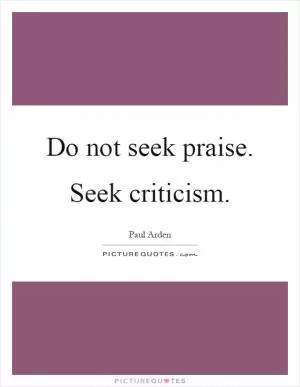 Do not seek praise. Seek criticism Picture Quote #1