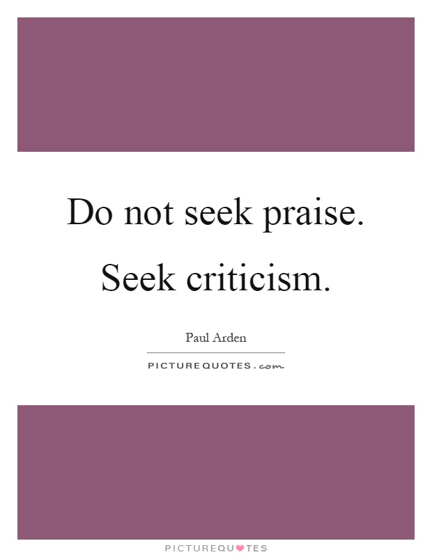 Do not seek praise. Seek criticism Picture Quote #1