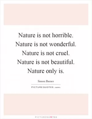 Nature is not horrible. Nature is not wonderful. Nature is not cruel. Nature is not beautiful. Nature only is Picture Quote #1