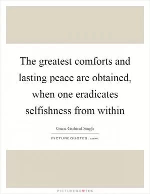 The greatest comforts and lasting peace are obtained, when one eradicates selfishness from within Picture Quote #1