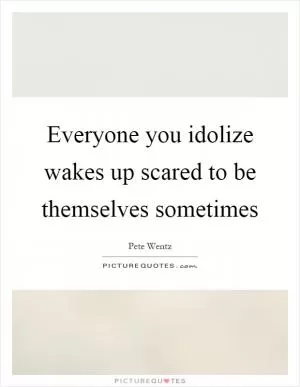 Everyone you idolize wakes up scared to be themselves sometimes Picture Quote #1