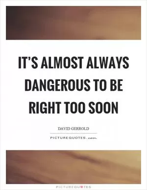 It’s almost always dangerous to be right too soon Picture Quote #1