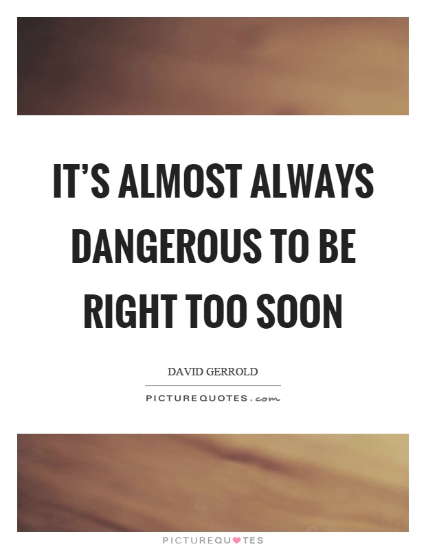 It's almost always dangerous to be right too soon Picture Quote #1