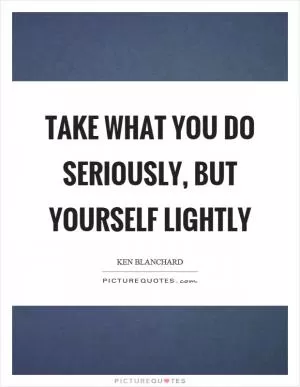Take what you do seriously, but yourself lightly Picture Quote #1