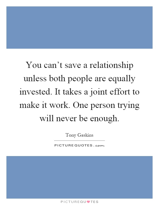 You can't save a relationship unless both people are equally invested. It takes a joint effort to make it work. One person trying will never be enough Picture Quote #1