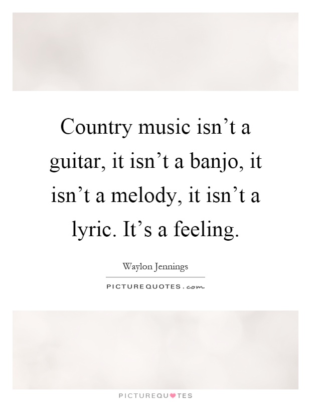 Country music isn't a guitar, it isn't a banjo, it isn't a melody, it isn't a lyric. It's a feeling Picture Quote #1