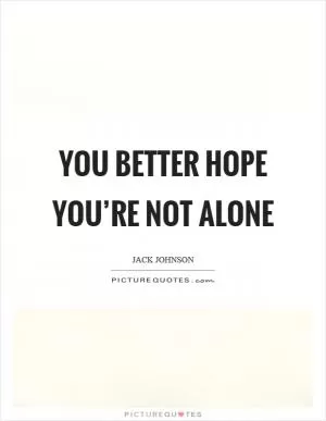 You better hope you’re not alone Picture Quote #1