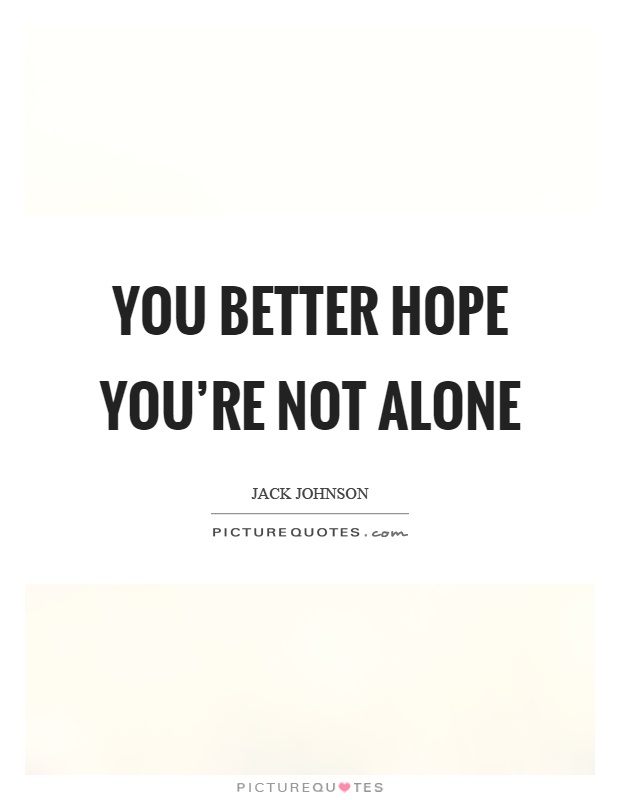 You better hope you're not alone Picture Quote #1