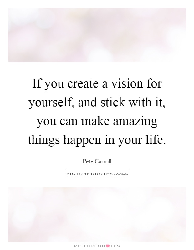 If you create a vision for yourself, and stick with it, you can make amazing things happen in your life Picture Quote #1