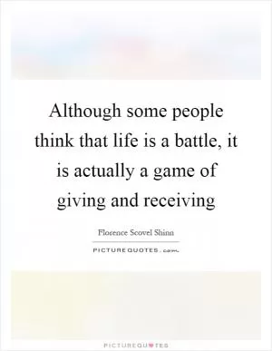 Although some people think that life is a battle, it is actually a game of giving and receiving Picture Quote #1