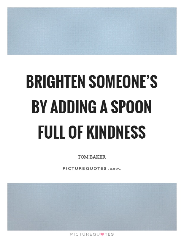 Brighten someone's by adding a spoon full of kindness Picture Quote #1