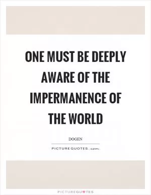One must be deeply aware of the impermanence of the world Picture Quote #1