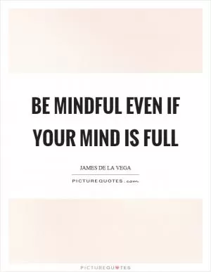 Be mindful even if your mind is full Picture Quote #1
