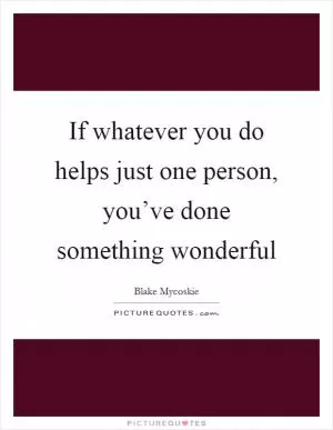 If whatever you do helps just one person, you’ve done something wonderful Picture Quote #1