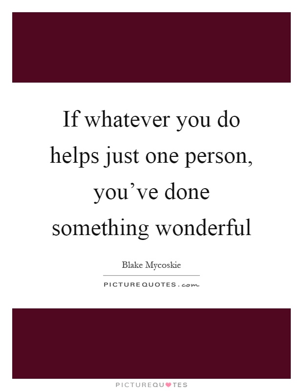 If whatever you do helps just one person, you've done something wonderful Picture Quote #1