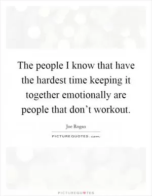 The people I know that have the hardest time keeping it together emotionally are people that don’t workout Picture Quote #1