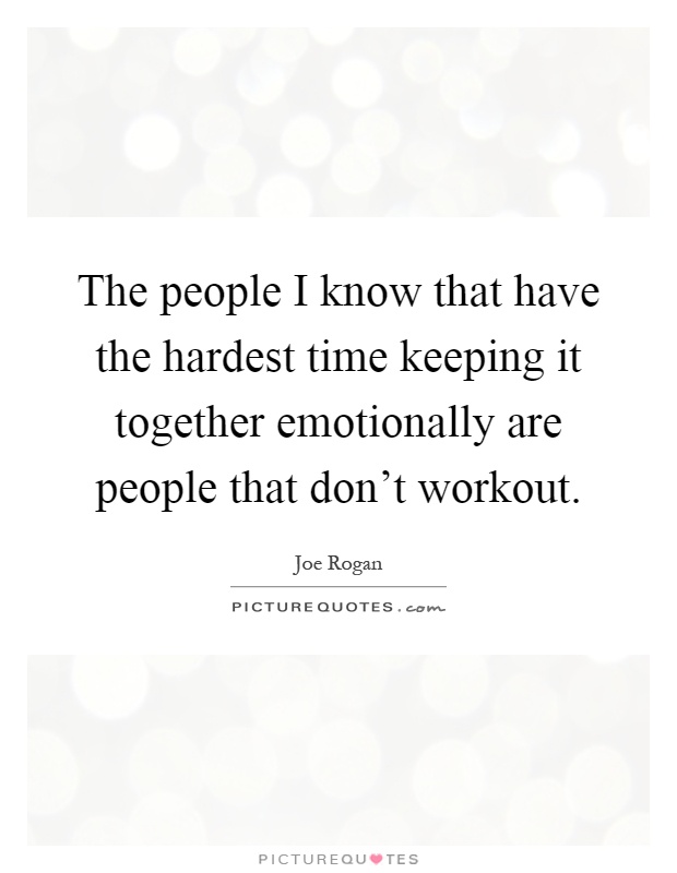 The people I know that have the hardest time keeping it together emotionally are people that don't workout Picture Quote #1