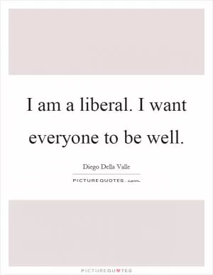 I am a liberal. I want everyone to be well Picture Quote #1
