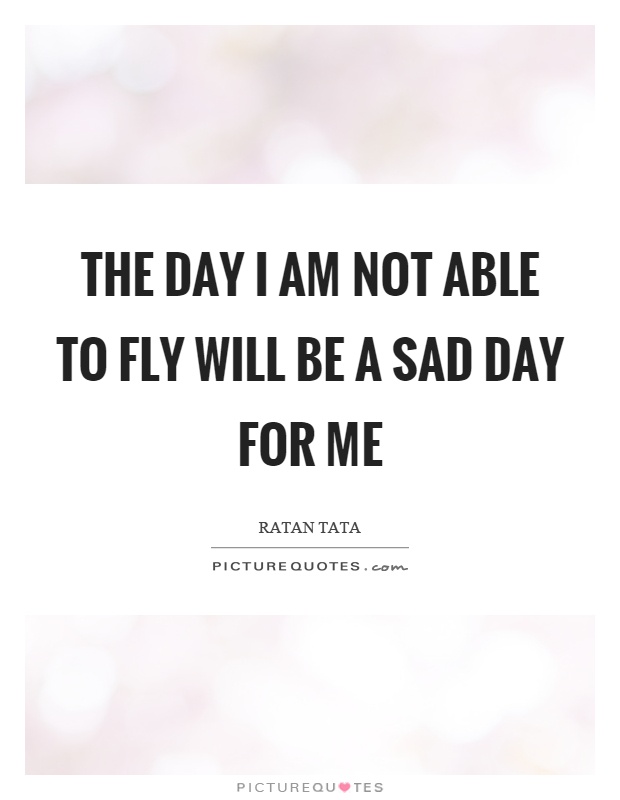 The day I am not able to fly will be a sad day for me Picture Quote #1