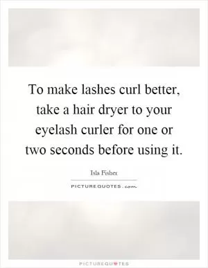 To make lashes curl better, take a hair dryer to your eyelash curler for one or two seconds before using it Picture Quote #1