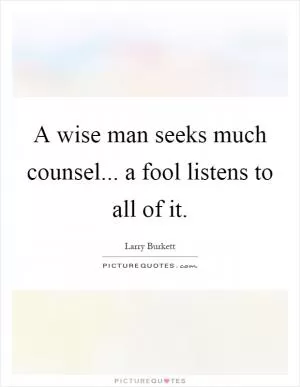 A wise man seeks much counsel... a fool listens to all of it Picture Quote #1