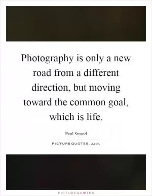 Photography is only a new road from a different direction, but moving toward the common goal, which is life Picture Quote #1