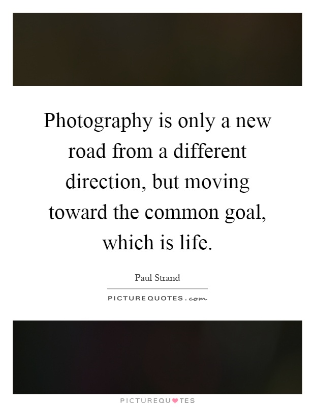 Photography is only a new road from a different direction, but moving toward the common goal, which is life Picture Quote #1