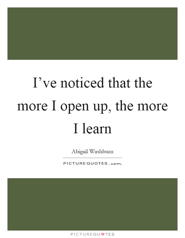 I've noticed that the more I open up, the more I learn Picture Quote #1