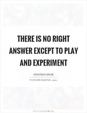 There is no right answer except to play and experiment Picture Quote #1