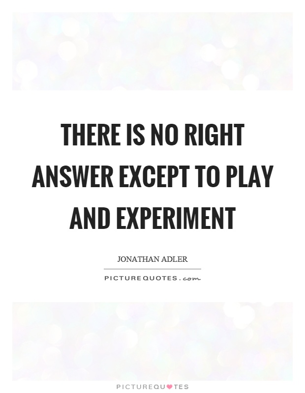 There is no right answer except to play and experiment Picture Quote #1