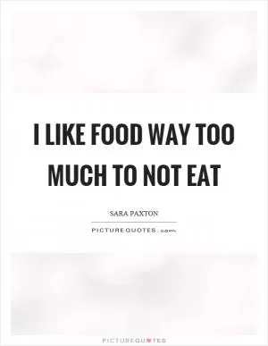I like food way too much to not eat Picture Quote #1