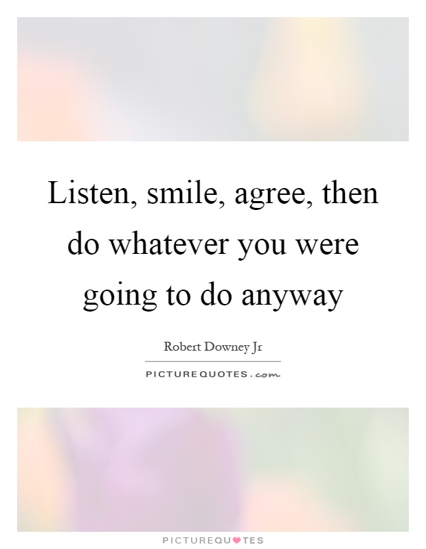 Listen, smile, agree, then do whatever you were going to do anyway Picture Quote #1