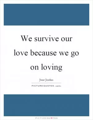 We survive our love because we go on loving Picture Quote #1