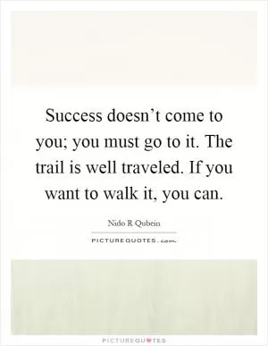 Success doesn’t come to you; you must go to it. The trail is well traveled. If you want to walk it, you can Picture Quote #1