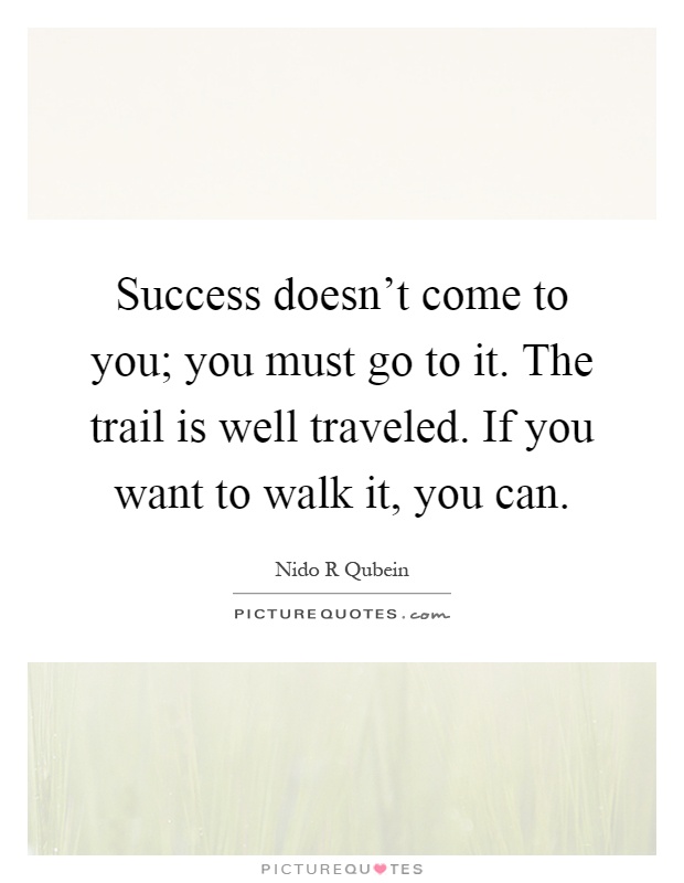 Success doesn't come to you; you must go to it. The trail is well traveled. If you want to walk it, you can Picture Quote #1
