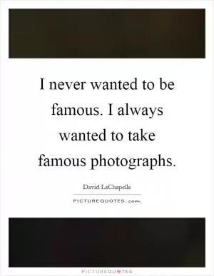 I never wanted to be famous. I always wanted to take famous photographs Picture Quote #1