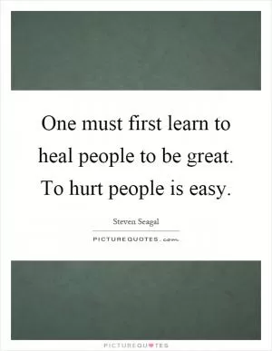 One must first learn to heal people to be great. To hurt people is easy Picture Quote #1