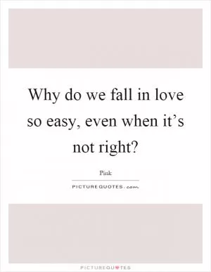 Why do we fall in love so easy, even when it’s not right? Picture Quote #1