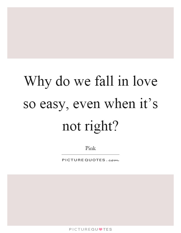 Why do we fall in love so easy, even when it's not right? Picture Quote #1