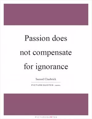 Passion does not compensate for ignorance Picture Quote #1