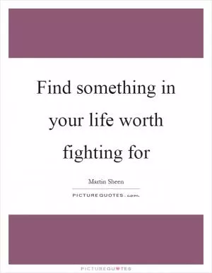 Find something in your life worth fighting for Picture Quote #1