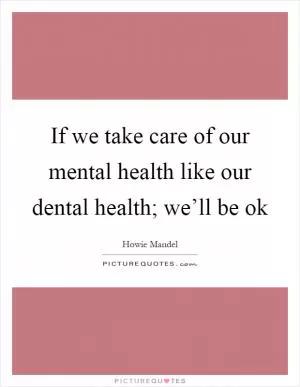 If we take care of our mental health like our dental health; we’ll be ok Picture Quote #1