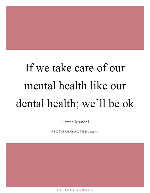If we take care of our mental health like our dental health; we'll be ok Picture Quote #1