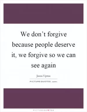 We don’t forgive because people deserve it, we forgive so we can see again Picture Quote #1